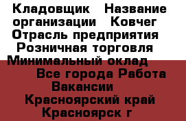 Кладовщик › Название организации ­ Ковчег › Отрасль предприятия ­ Розничная торговля › Минимальный оклад ­ 25 000 - Все города Работа » Вакансии   . Красноярский край,Красноярск г.